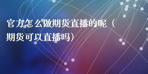 官方怎么做期货直播的呢（期货可以直播吗）_https://www.kuaijiepai.net_期货在线_第1张
