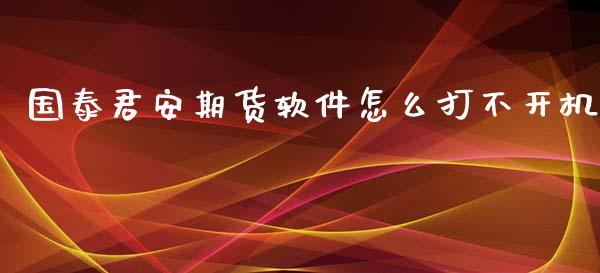 国泰君安期货软件怎么打不开机_https://www.kuaijiepai.net_国际期货_第1张