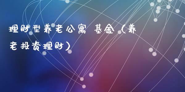 理财型养老公寓 基金（养老投资理财）_https://www.kuaijiepai.net_期货理财_第1张
