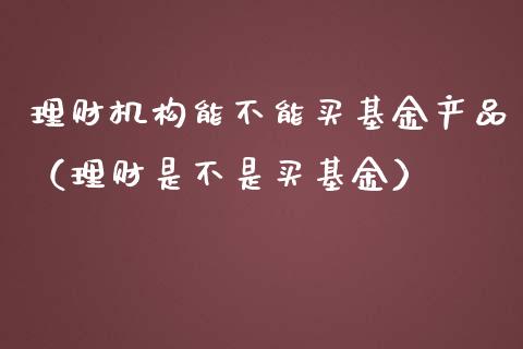 理财机构能不能买基金产品（理财是不是买基金）_https://www.kuaijiepai.net_期货理财_第1张