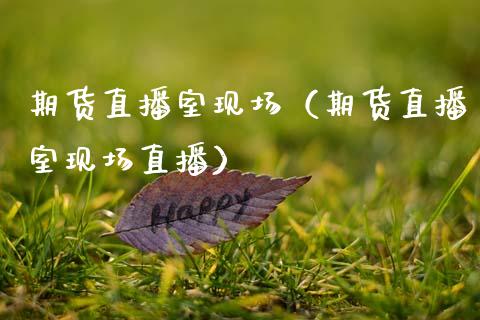 期货直播室现场（期货直播室现场直播）_https://www.kuaijiepai.net_期货在线_第1张