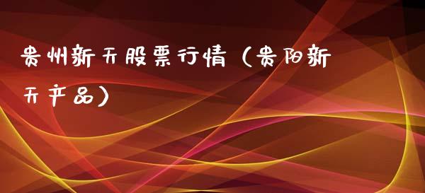 贵州新天股票行情（贵阳新天产品）_https://www.kuaijiepai.net_新股新闻_第1张