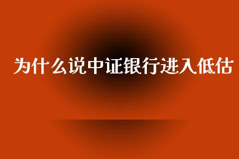 为什么说中证银行进入低估_https://www.kuaijiepai.net_期货资讯_第1张