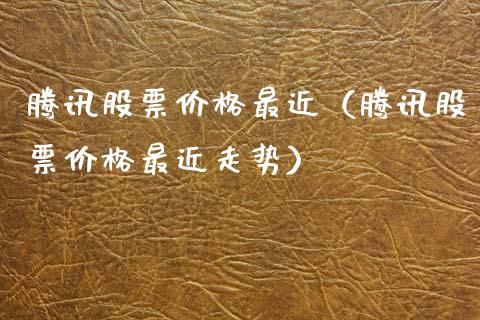 腾讯股票价格最近（腾讯股票价格最近走势）_https://www.kuaijiepai.net_新股新闻_第1张