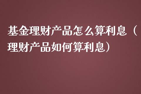 基金理财产品怎么算利息（理财产品如何算利息）_https://www.kuaijiepai.net_投资理财_第1张