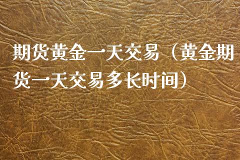 期货黄金一天交易（黄金期货一天交易多长时间）_https://www.kuaijiepai.net_期货资讯_第1张