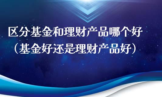 区分基金和理财产品哪个好（基金好还是理财产品好）_https://www.kuaijiepai.net_投资理财_第1张