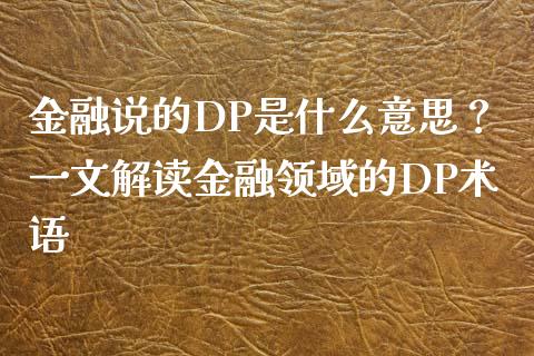 金融说的DP是什么意思？一文解读金融领域的DP术语_https://www.kuaijiepai.net_新股新闻_第1张