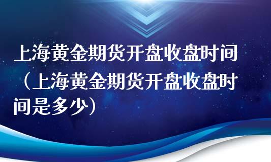上海黄金期货开盘收盘时间（上海黄金期货开盘收盘时间是多少）_https://www.kuaijiepai.net_期货资讯_第1张