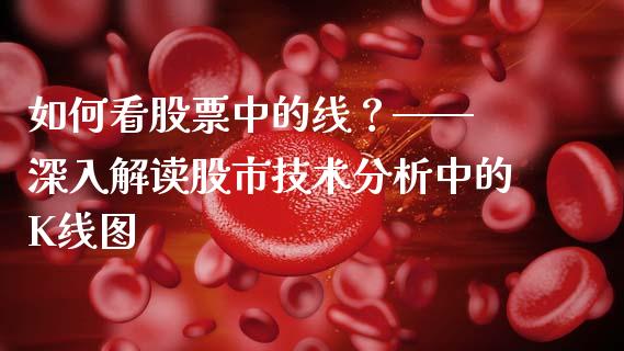 如何看股票中的线?—— 深入解读股市技术分析中的K线图_期货资讯_第1张_快捷排财经网 如何看股票中的线?—— 深入解读股市技术分析中的K线图_https://www.kuaijiepai.net_期货资讯_第1张