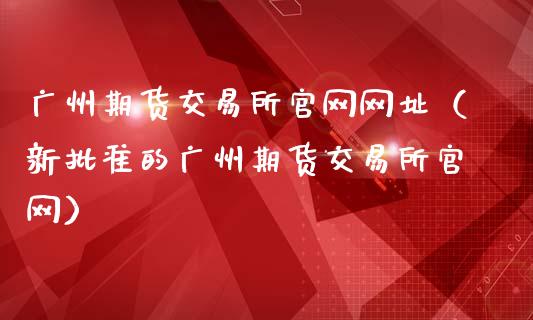 广州期货交易所官网网址(新批准的广州期货交易所官网)_期货资讯_第1张_快捷排财经网 广州期货交易所官网网址(新批准的广州期货交易所官网)_https://www.kuaijiepai.net_期货资讯_第1张