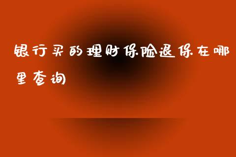 银行买的理财保险退保在哪里查询_https://www.kuaijiepai.net_期货在线_第1张