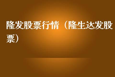 隆发股票行情（隆生达发股票）_https://www.kuaijiepai.net_新股新闻_第1张
