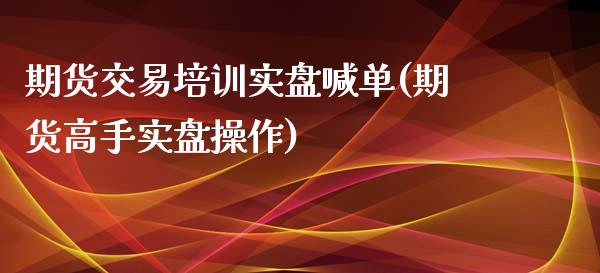 期货交易培训实盘喊单(期货高手实盘操作)_https://www.kuaijiepai.net_期货理财_第1张