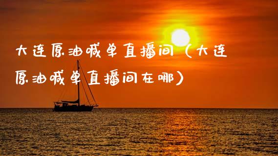 大连原油喊单直播间（大连原油喊单直播间在哪）_https://www.kuaijiepai.net_期货在线_第1张