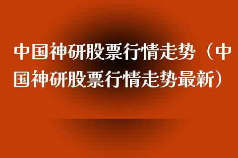 中国神研股票行情走势（中国神研股票行情走势最新）_https://www.kuaijiepai.net_国际股建_第1张