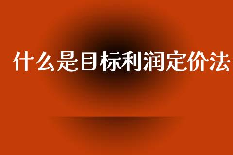 什么是目标利润定价法_https://www.kuaijiepai.net_期货资讯_第1张