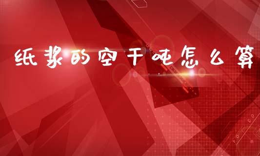纸浆的空干吨怎么算_https://www.kuaijiepai.net_国际股建_第1张