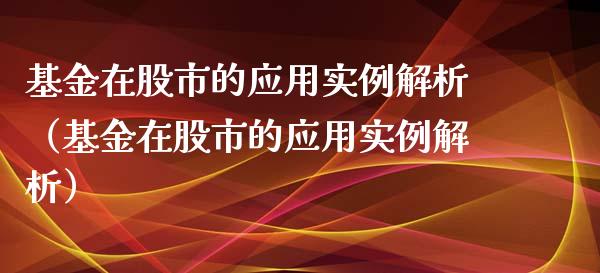 基金在股市的应用实例解析（基金在股市的应用实例解析）_https://www.kuaijiepai.net_投资理财_第1张