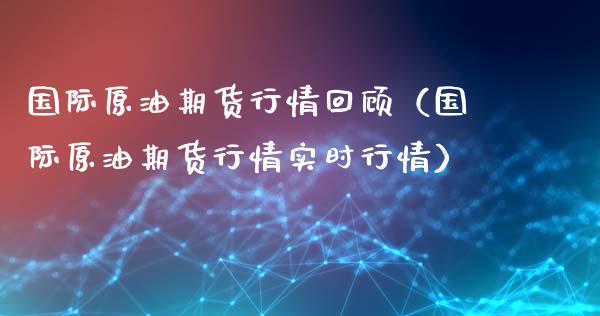 国际原油期货行情回顾（国际原油期货行情实时行情）_https://www.kuaijiepai.net_期货资讯_第1张