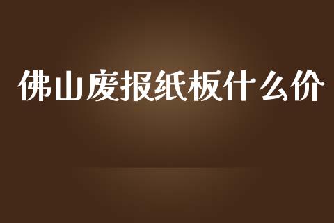 佛山废报纸板什么价_https://www.kuaijiepai.net_期货在线_第1张
