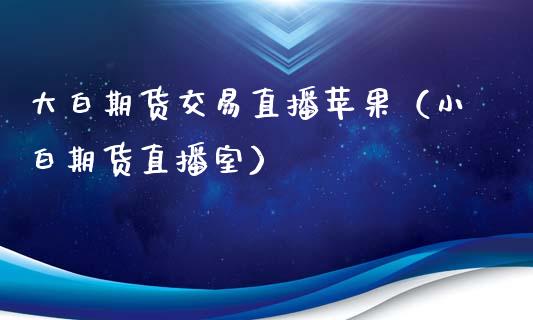 大白期货交易直播苹果（小白期货直播室）_https://www.kuaijiepai.net_期货在线_第1张