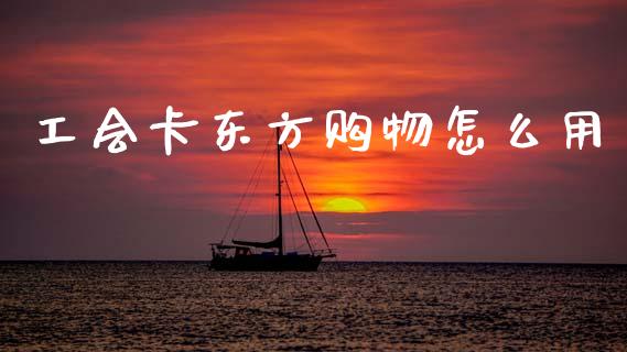 工会卡东方购物怎么用_https://www.kuaijiepai.net_投资理财_第1张