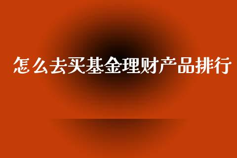 怎么去买基金理财产品排行_https://www.kuaijiepai.net_期货理财_第1张