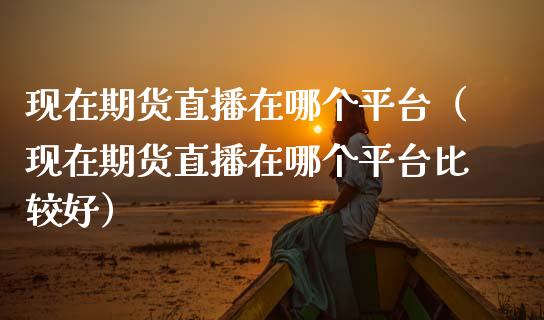 现在期货直播在哪个平台（现在期货直播在哪个平台比较好）_https://www.kuaijiepai.net_期货在线_第1张