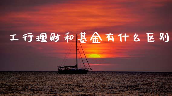 工行理财和基金有什么区别_https://www.kuaijiepai.net_投资理财_第1张