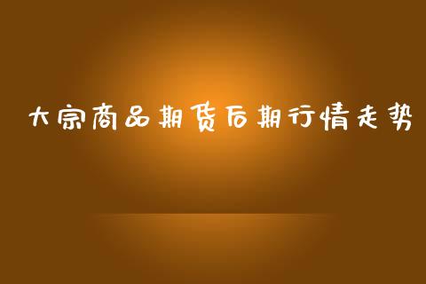 大宗商品期货后期行情走势_https://www.kuaijiepai.net_期货在线_第1张