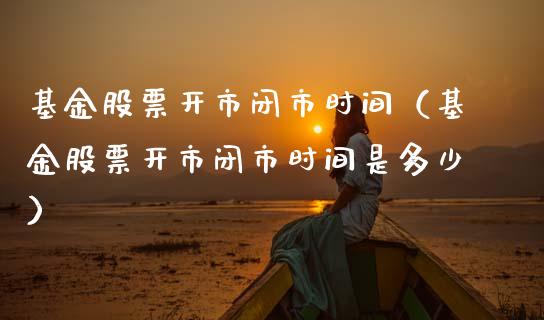 基金股票开市闭市时间（基金股票开市闭市时间是多少）_https://www.kuaijiepai.net_新股新闻_第1张