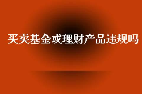 买卖基金或理财产品违规吗_https://www.kuaijiepai.net_投资理财_第1张