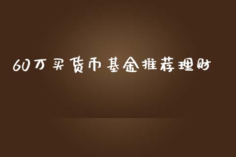 60万买货币基金推荐理财_https://www.kuaijiepai.net_投资理财_第1张