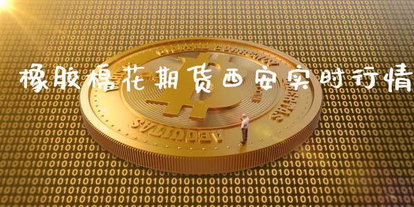 橡胶棉花期货西安实时行情_https://www.kuaijiepai.net_国际期货_第1张