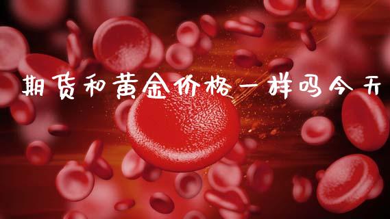 期货和黄金价格一样吗今天_https://www.kuaijiepai.net_期货资讯_第1张