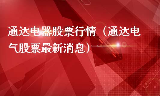 通达电器股票行情（通达电气股票最新消息）_https://www.kuaijiepai.net_国际股建_第1张