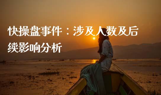 快操盘事件：涉及人数及后续影响分析_https://www.kuaijiepai.net_国际期货_第1张