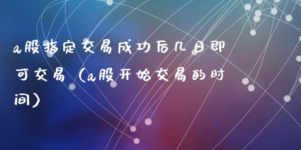 a股指定交易成功后几日即可交易（a股开始交易的时间）_https://www.kuaijiepai.net_期货资讯_第1张