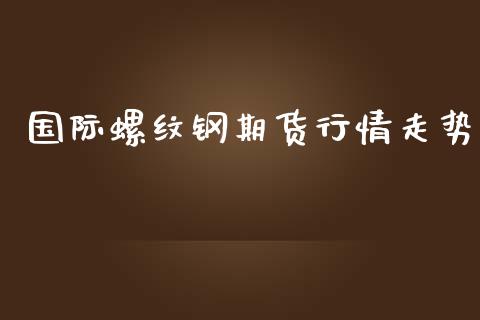 国际螺纹钢期货行情走势_https://www.kuaijiepai.net_国际期货_第1张