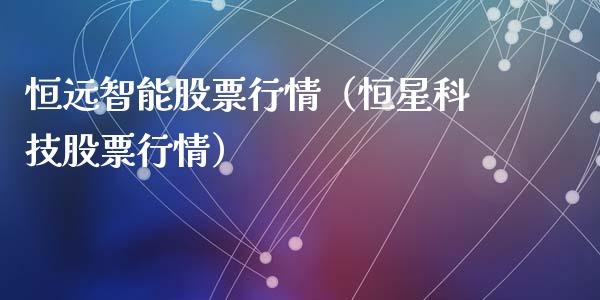 恒远智能股票行情（恒星科技股票行情）_https://www.kuaijiepai.net_国际股建_第1张
