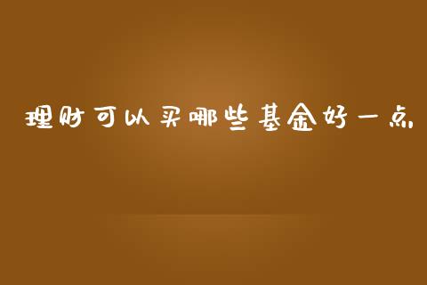 理财可以买哪些基金好一点_https://www.kuaijiepai.net_期货理财_第1张