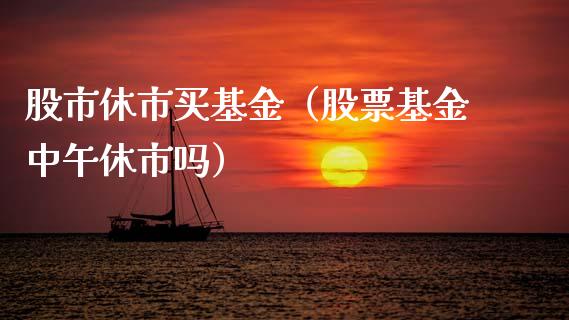 股市休市买基金（股票基金中午休市吗）_https://www.kuaijiepai.net_期货理财_第1张