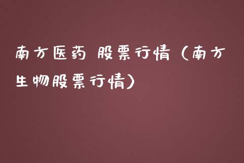 南方医药 股票行情（南方生物股票行情）_https://www.kuaijiepai.net_国际股建_第1张