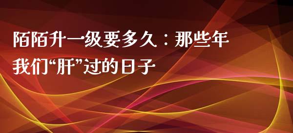 陌陌升一级要多久：那些年我们“肝”过的日子_https://www.kuaijiepai.net_新股新闻_第1张