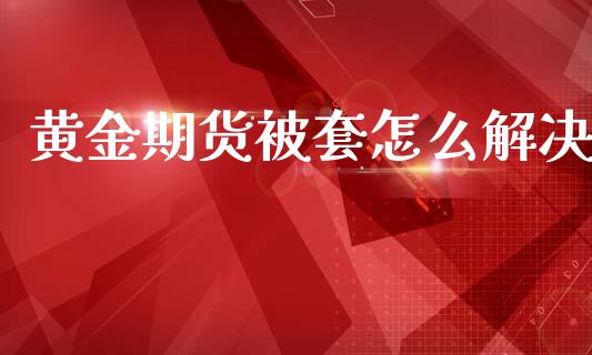 黄金期货被套怎么解决_https://www.kuaijiepai.net_期货资讯_第1张