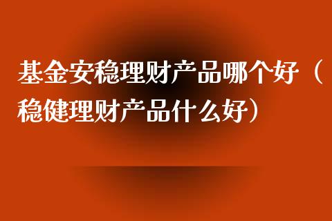 基金安稳理财产品哪个好（稳健理财产品什么好）_https://www.kuaijiepai.net_期货理财_第1张