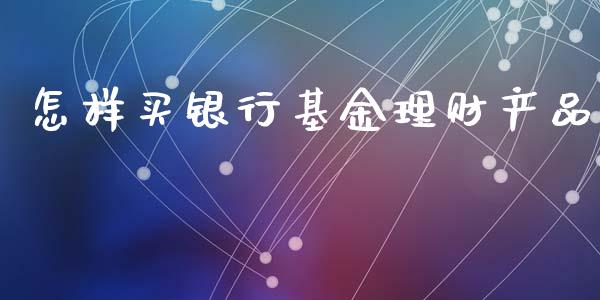 怎样买银行基金理财产品_https://www.kuaijiepai.net_期货理财_第1张