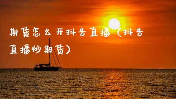 期货怎么开抖音直播（抖音直播炒期货）_https://www.kuaijiepai.net_期货在线_第1张