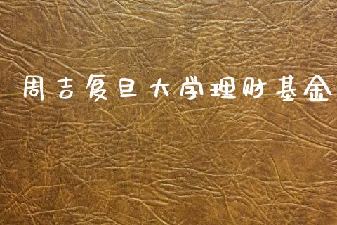 周吉复旦大学理财基金_https://www.kuaijiepai.net_期货理财_第1张